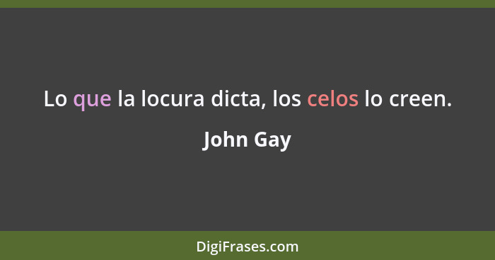 Lo que la locura dicta, los celos lo creen.... - John Gay