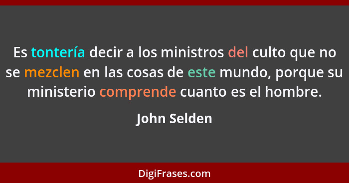 Es tontería decir a los ministros del culto que no se mezclen en las cosas de este mundo, porque su ministerio comprende cuanto es el ho... - John Selden