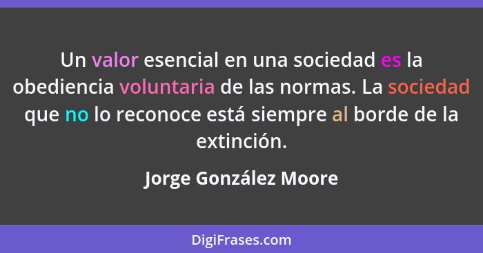 Un valor esencial en una sociedad es la obediencia voluntaria de las normas. La sociedad que no lo reconoce está siempre al bor... - Jorge González Moore