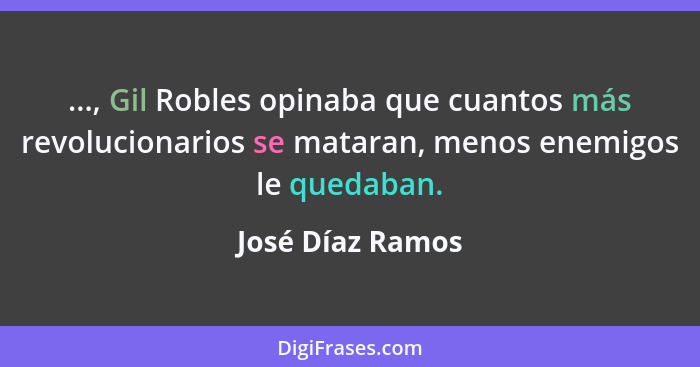 ..., Gil Robles opinaba que cuantos más revolucionarios se mataran, menos enemigos le quedaban.... - José Díaz Ramos