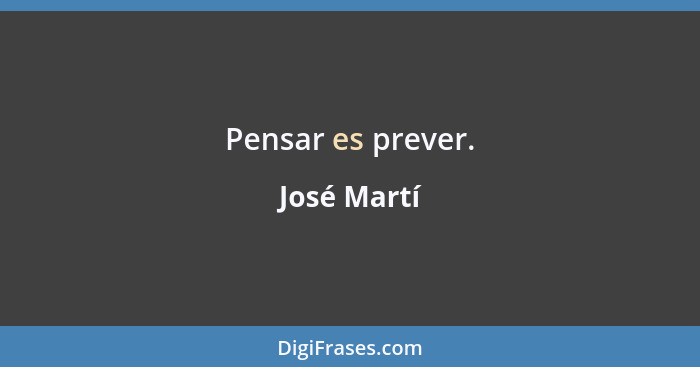 Pensar es prever.... - José Martí
