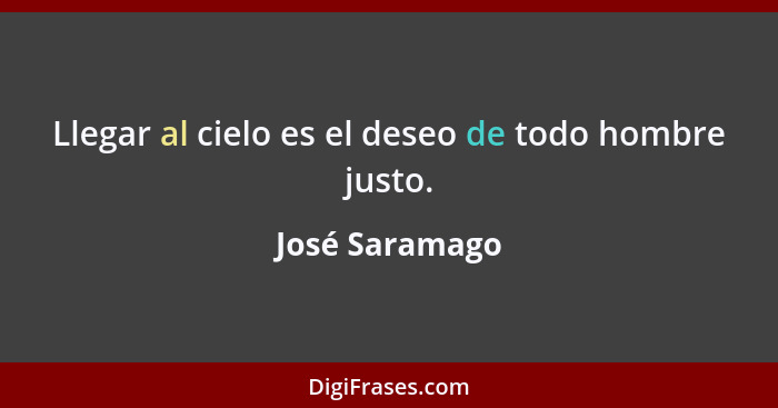 Llegar al cielo es el deseo de todo hombre justo.... - José Saramago