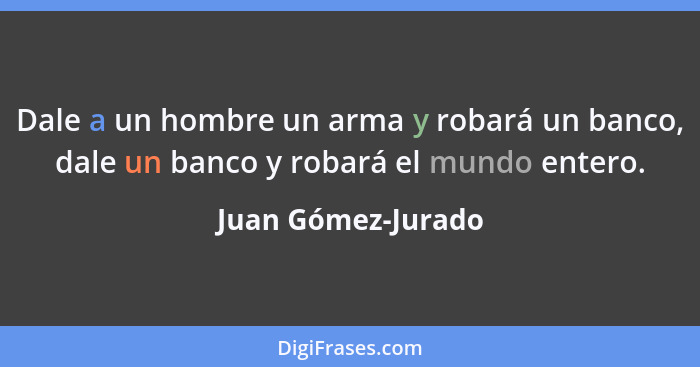 Dale a un hombre un arma y robará un banco, dale un banco y robará el mundo entero.... - Juan Gómez-Jurado