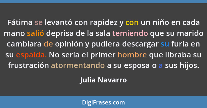 Fátima se levantó con rapidez y con un niño en cada mano salió deprisa de la sala temiendo que su marido cambiara de opinión y pudiera... - Julia Navarro