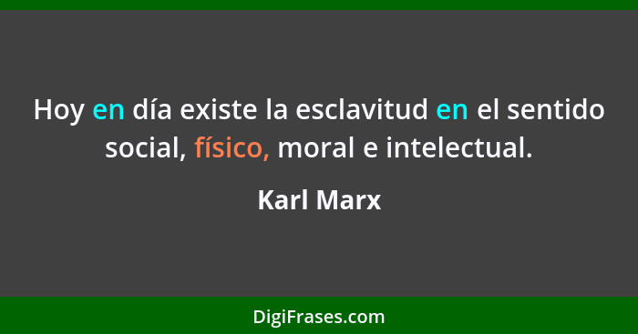 Hoy en día existe la esclavitud en el sentido social, físico, moral e intelectual.... - Karl Marx
