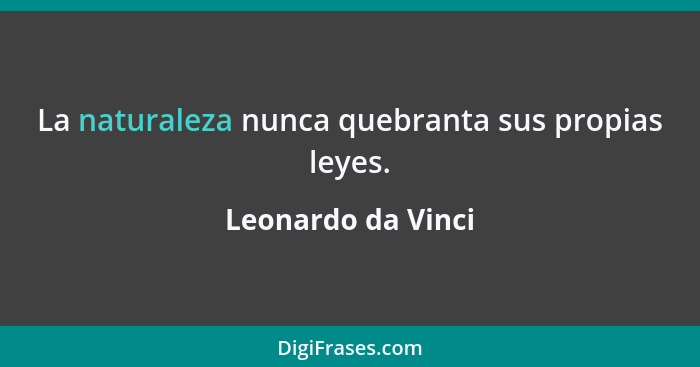 La naturaleza nunca quebranta sus propias leyes.... - Leonardo da Vinci