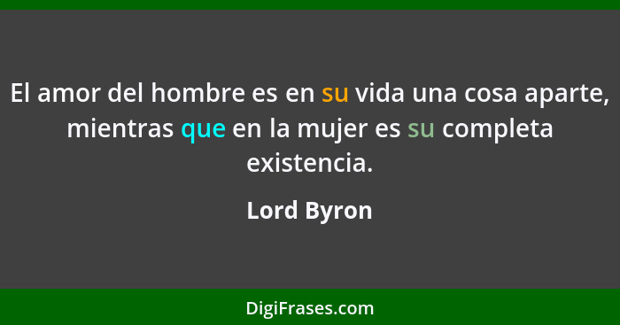 El amor del hombre es en su vida una cosa aparte, mientras que en la mujer es su completa existencia.... - Lord Byron