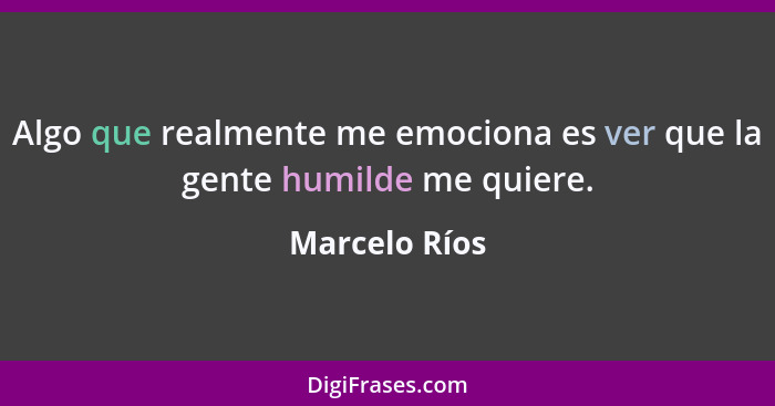 Algo que realmente me emociona es ver que la gente humilde me quiere.... - Marcelo Ríos