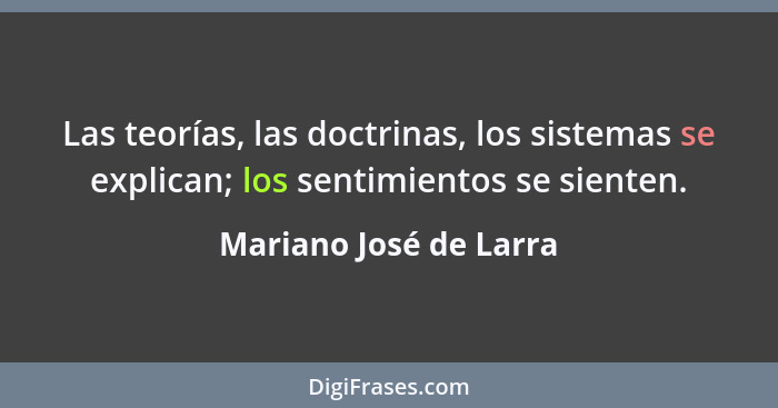 Las teorías, las doctrinas, los sistemas se explican; los sentimientos se sienten.... - Mariano José de Larra