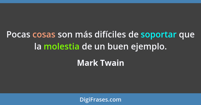 Pocas cosas son más difíciles de soportar que la molestia de un buen ejemplo.... - Mark Twain