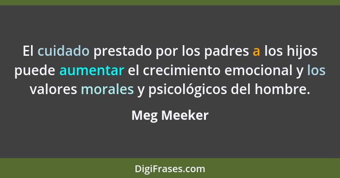 El cuidado prestado por los padres a los hijos puede aumentar el crecimiento emocional y los valores morales y psicológicos del hombre.... - Meg Meeker