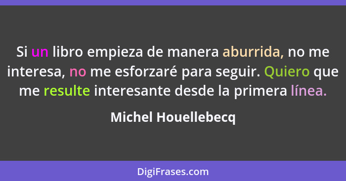 Si un libro empieza de manera aburrida, no me interesa, no me esforzaré para seguir. Quiero que me resulte interesante desde la p... - Michel Houellebecq