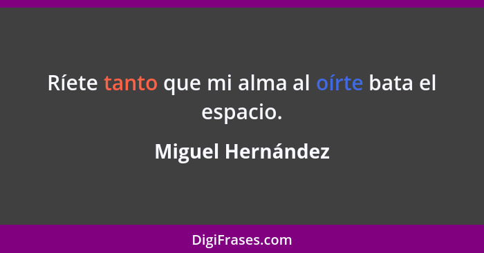 Ríete tanto que mi alma al oírte bata el espacio.... - Miguel Hernández