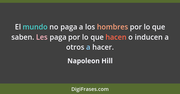 El mundo no paga a los hombres por lo que saben. Les paga por lo que hacen o inducen a otros a hacer.... - Napoleon Hill