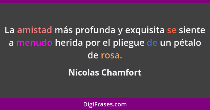 La amistad más profunda y exquisita se siente a menudo herida por el pliegue de un pétalo de rosa.... - Nicolas Chamfort