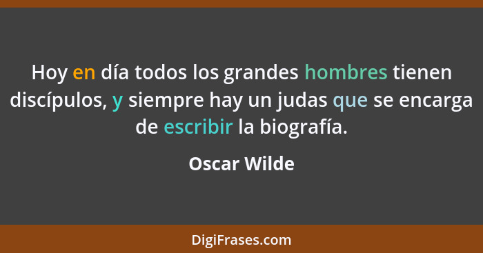 Hoy en día todos los grandes hombres tienen discípulos, y siempre hay un judas que se encarga de escribir la biografía.... - Oscar Wilde