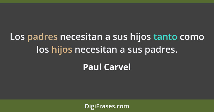 Los padres necesitan a sus hijos tanto como los hijos necesitan a sus padres.... - Paul Carvel