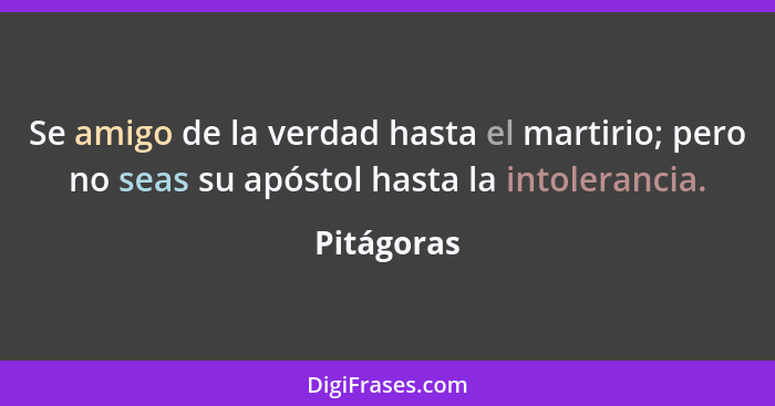 Se amigo de la verdad hasta el martirio; pero no seas su apóstol hasta la intolerancia.... - Pitágoras