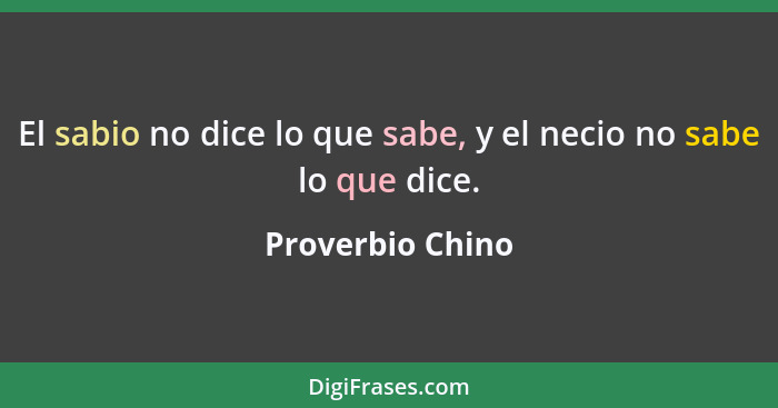 El sabio no dice lo que sabe, y el necio no sabe lo que dice.... - Proverbio Chino