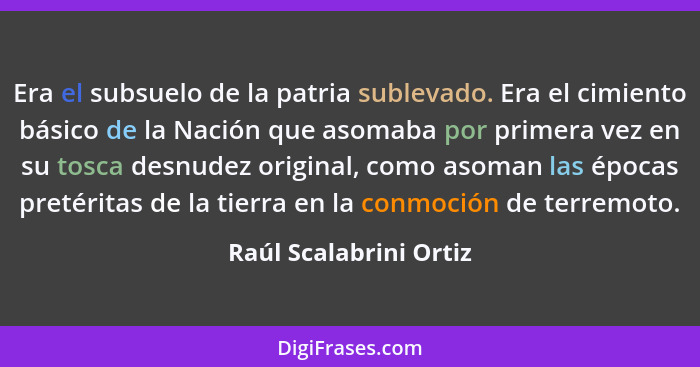 Era el subsuelo de la patria sublevado. Era el cimiento básico de la Nación que asomaba por primera vez en su tosca desnudez o... - Raúl Scalabrini Ortiz