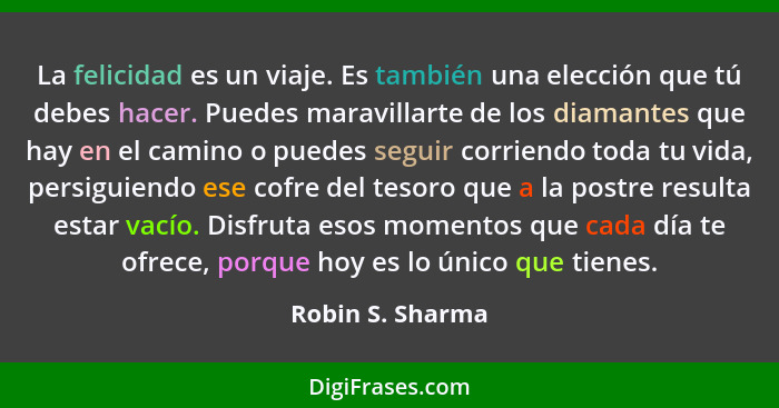 La felicidad es un viaje. Es también una elección que tú debes hacer. Puedes maravillarte de los diamantes que hay en el camino o pu... - Robin S. Sharma