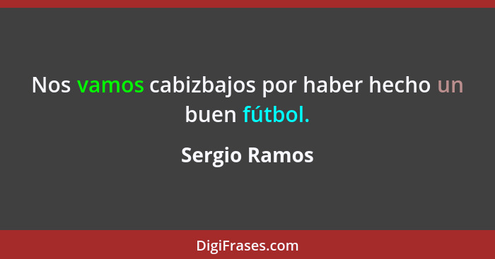 Nos vamos cabizbajos por haber hecho un buen fútbol.... - Sergio Ramos