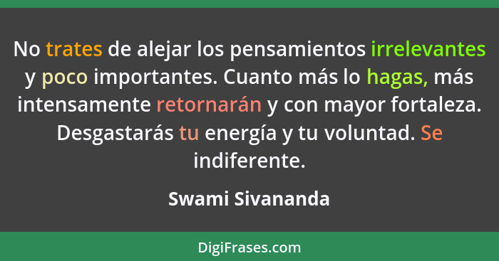 No trates de alejar los pensamientos irrelevantes y poco importantes. Cuanto más lo hagas, más intensamente retornarán y con mayor f... - Swami Sivananda