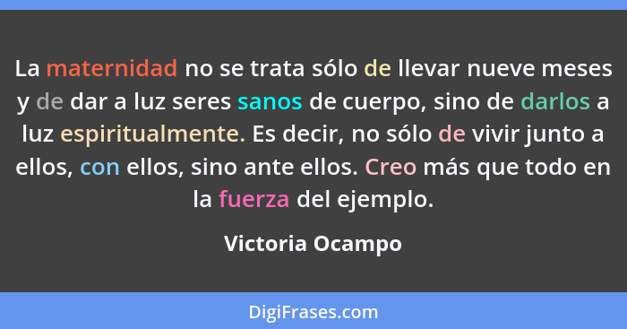 La maternidad no se trata sólo de llevar nueve meses y de dar a luz seres sanos de cuerpo, sino de darlos a luz espiritualmente. Es... - Victoria Ocampo