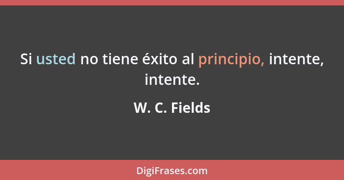 Si usted no tiene éxito al principio, intente, intente.... - W. C. Fields