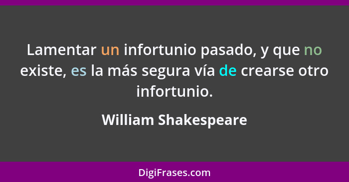 Lamentar un infortunio pasado, y que no existe, es la más segura vía de crearse otro infortunio.... - William Shakespeare