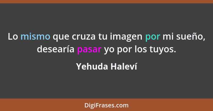 Lo mismo que cruza tu imagen por mi sueño, desearía pasar yo por los tuyos.... - Yehuda Haleví