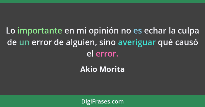 Lo importante en mi opinión no es echar la culpa de un error de alguien, sino averiguar qué causó el error.... - Akio Morita