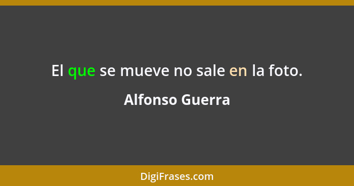 El que se mueve no sale en la foto.... - Alfonso Guerra