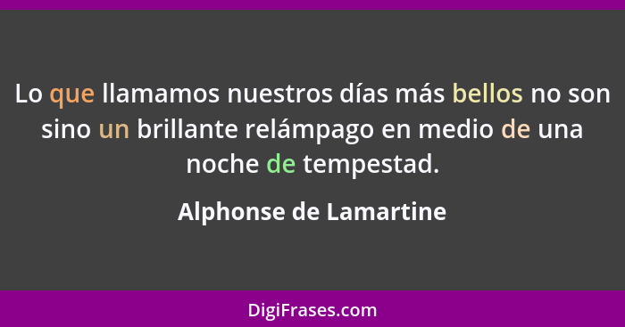 Lo que llamamos nuestros días más bellos no son sino un brillante relámpago en medio de una noche de tempestad.... - Alphonse de Lamartine