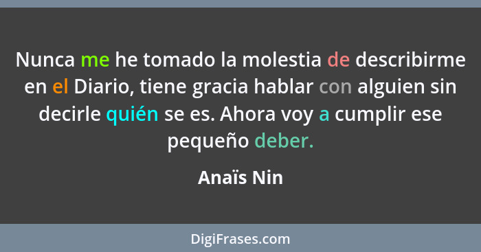 Nunca me he tomado la molestia de describirme en el Diario, tiene gracia hablar con alguien sin decirle quién se es. Ahora voy a cumplir e... - Anaïs Nin