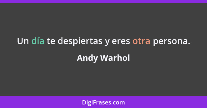 Un día te despiertas y eres otra persona.... - Andy Warhol