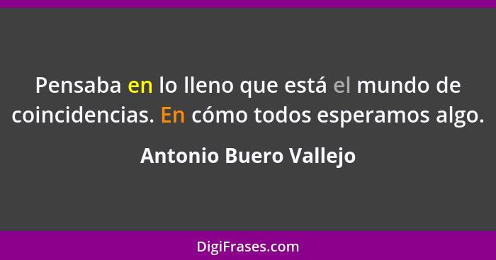 Pensaba en lo lleno que está el mundo de coincidencias. En cómo todos esperamos algo.... - Antonio Buero Vallejo