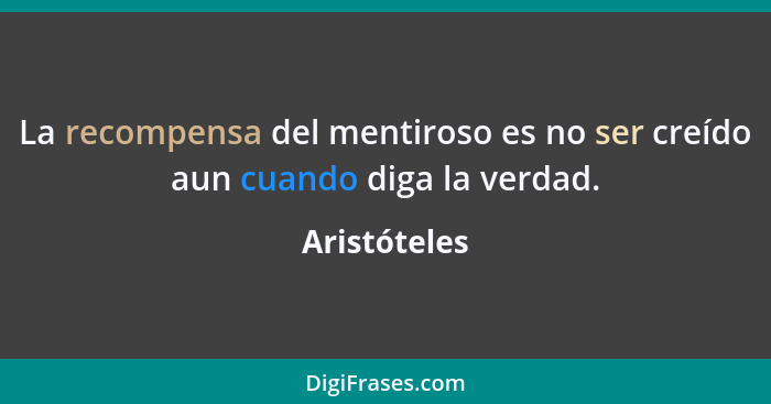 La recompensa del mentiroso es no ser creído aun cuando diga la verdad.... - Aristóteles