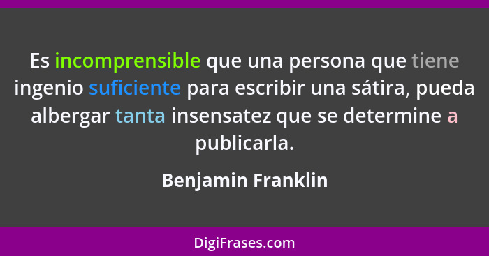 Es incomprensible que una persona que tiene ingenio suficiente para escribir una sátira, pueda albergar tanta insensatez que se de... - Benjamin Franklin