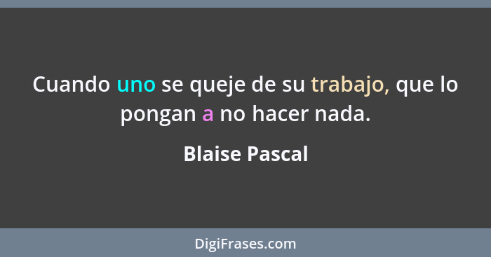 Cuando uno se queje de su trabajo, que lo pongan a no hacer nada.... - Blaise Pascal