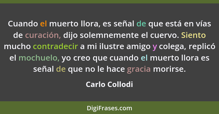 Cuando el muerto llora, es señal de que está en vías de curación, dijo solemnemente el cuervo. Siento mucho contradecir a mi ilustre a... - Carlo Collodi