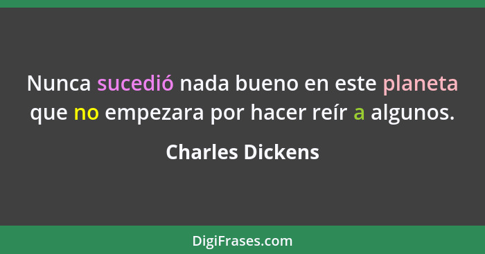 Nunca sucedió nada bueno en este planeta que no empezara por hacer reír a algunos.... - Charles Dickens