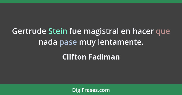 Gertrude Stein fue magistral en hacer que nada pase muy lentamente.... - Clifton Fadiman