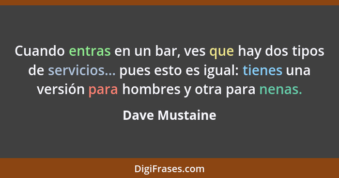 Cuando entras en un bar, ves que hay dos tipos de servicios... pues esto es igual: tienes una versión para hombres y otra para nenas.... - Dave Mustaine