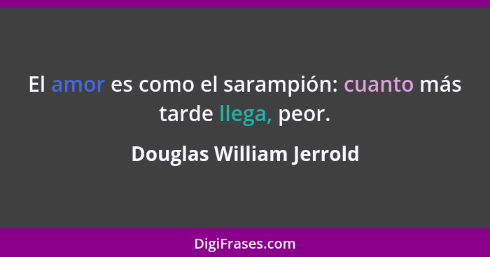 El amor es como el sarampión: cuanto más tarde llega, peor.... - Douglas William Jerrold