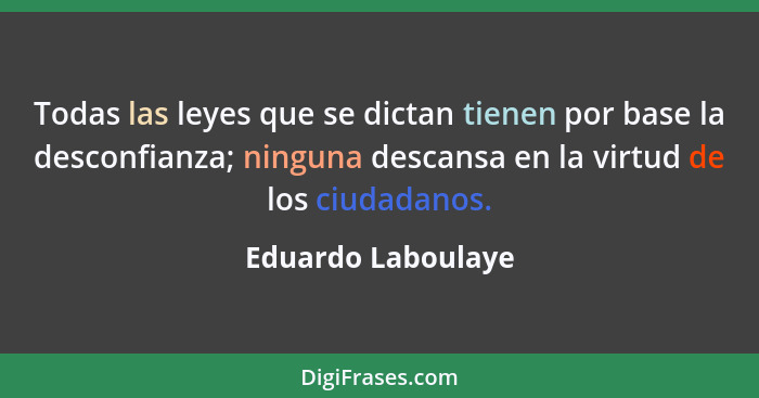 Todas las leyes que se dictan tienen por base la desconfianza; ninguna descansa en la virtud de los ciudadanos.... - Eduardo Laboulaye