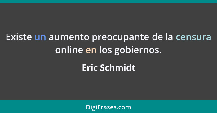 Existe un aumento preocupante de la censura online en los gobiernos.... - Eric Schmidt