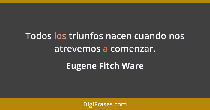 Todos los triunfos nacen cuando nos atrevemos a comenzar.... - Eugene Fitch Ware