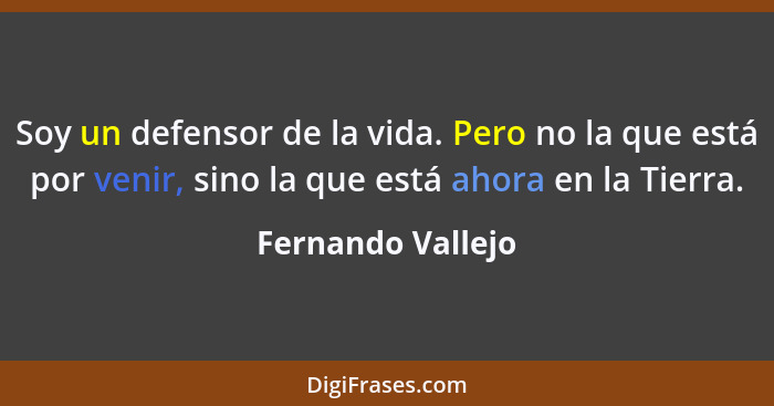 Soy un defensor de la vida. Pero no la que está por venir, sino la que está ahora en la Tierra.... - Fernando Vallejo