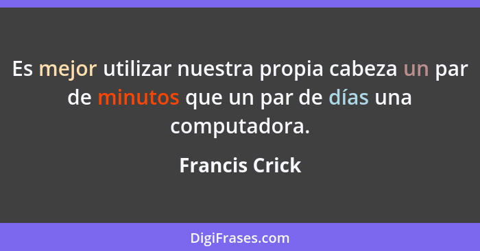 Es mejor utilizar nuestra propia cabeza un par de minutos que un par de días una computadora.... - Francis Crick